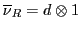 $\overline{\nu}_R = d \otimes 1$